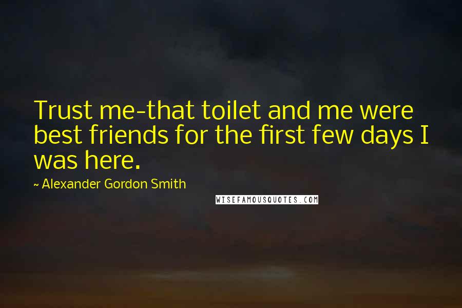 Alexander Gordon Smith Quotes: Trust me-that toilet and me were best friends for the first few days I was here.
