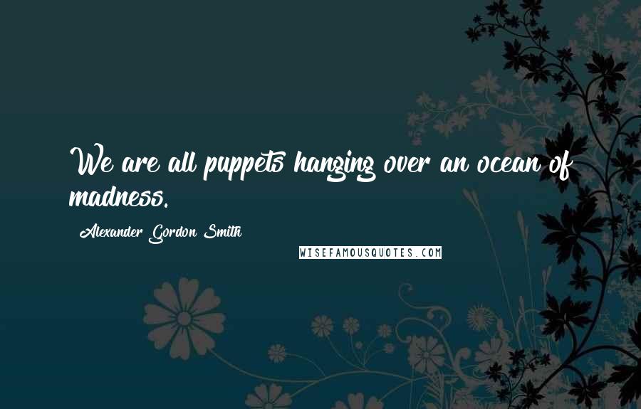 Alexander Gordon Smith Quotes: We are all puppets hanging over an ocean of madness.