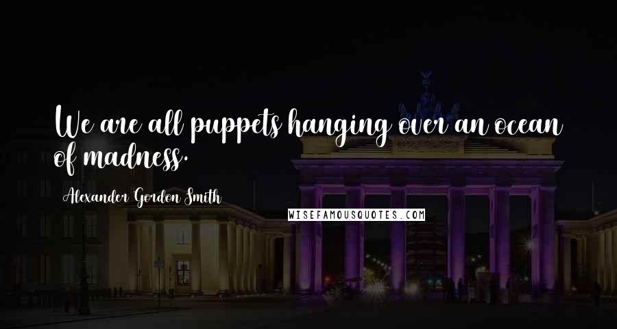 Alexander Gordon Smith Quotes: We are all puppets hanging over an ocean of madness.