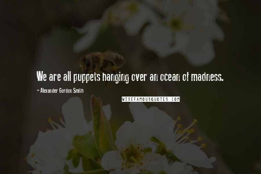 Alexander Gordon Smith Quotes: We are all puppets hanging over an ocean of madness.