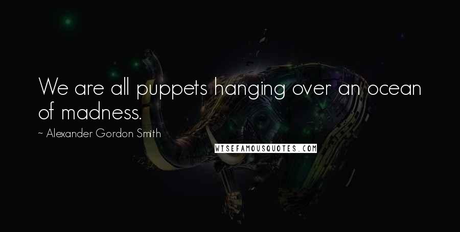 Alexander Gordon Smith Quotes: We are all puppets hanging over an ocean of madness.