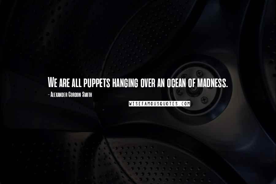 Alexander Gordon Smith Quotes: We are all puppets hanging over an ocean of madness.