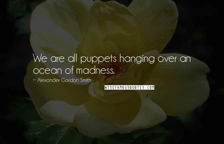 Alexander Gordon Smith Quotes: We are all puppets hanging over an ocean of madness.