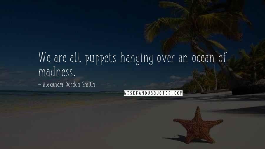 Alexander Gordon Smith Quotes: We are all puppets hanging over an ocean of madness.