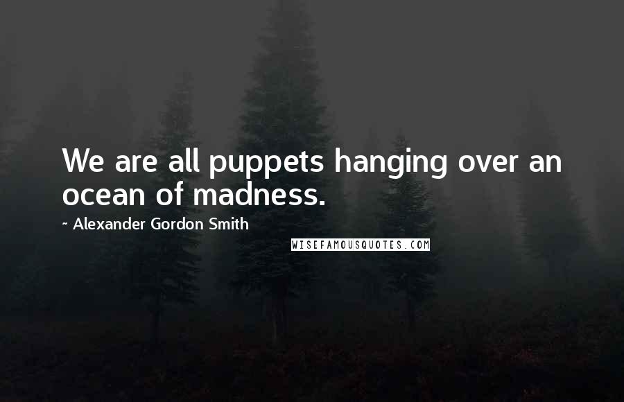 Alexander Gordon Smith Quotes: We are all puppets hanging over an ocean of madness.