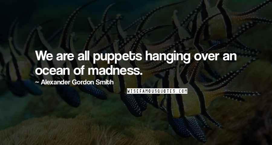 Alexander Gordon Smith Quotes: We are all puppets hanging over an ocean of madness.