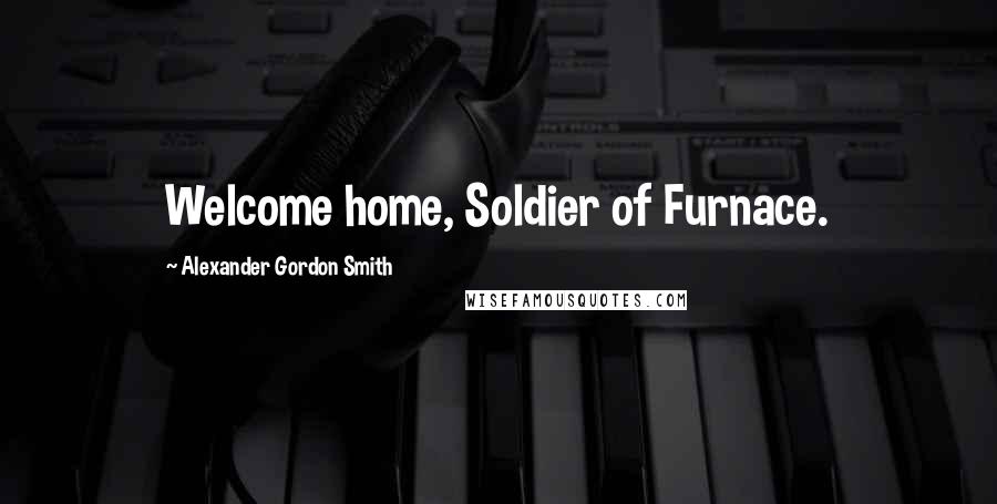 Alexander Gordon Smith Quotes: Welcome home, Soldier of Furnace.