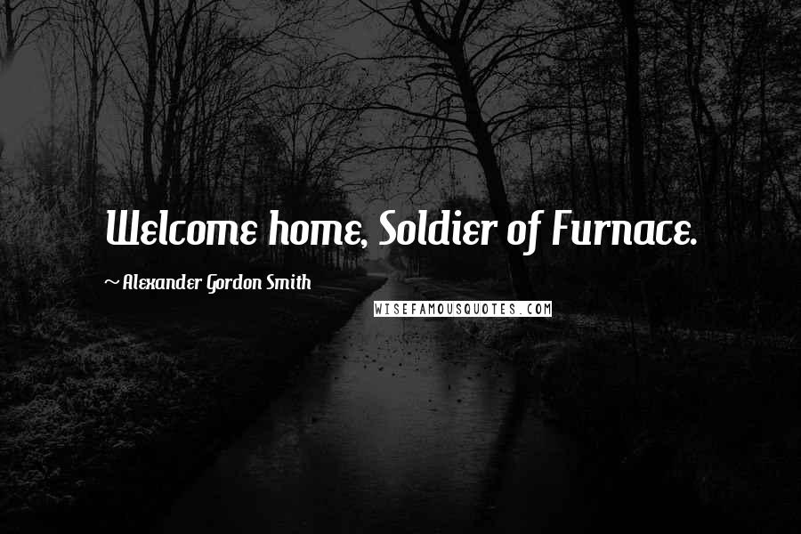 Alexander Gordon Smith Quotes: Welcome home, Soldier of Furnace.