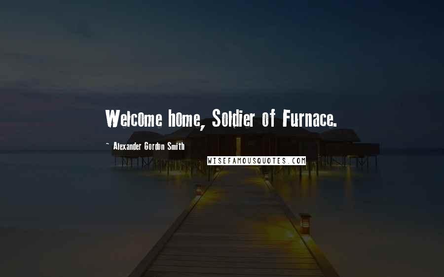 Alexander Gordon Smith Quotes: Welcome home, Soldier of Furnace.