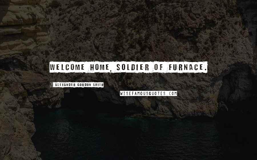 Alexander Gordon Smith Quotes: Welcome home, Soldier of Furnace.