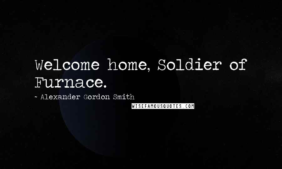 Alexander Gordon Smith Quotes: Welcome home, Soldier of Furnace.