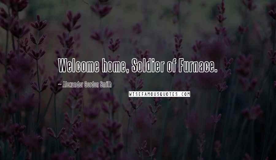 Alexander Gordon Smith Quotes: Welcome home, Soldier of Furnace.