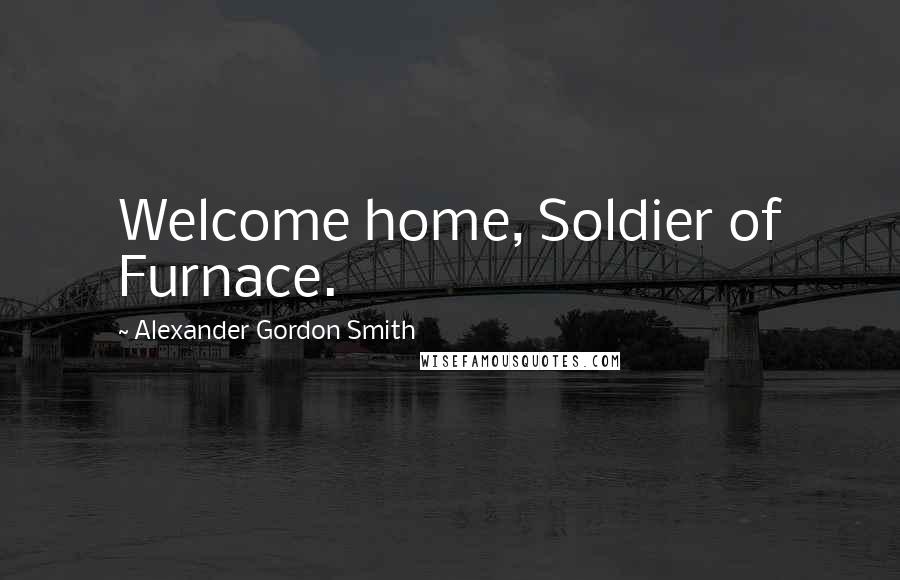 Alexander Gordon Smith Quotes: Welcome home, Soldier of Furnace.