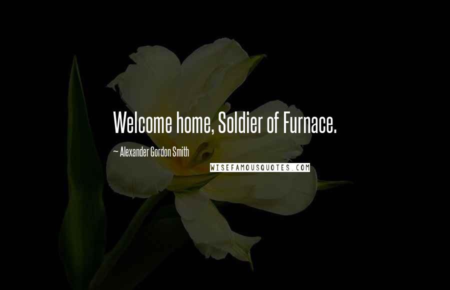 Alexander Gordon Smith Quotes: Welcome home, Soldier of Furnace.