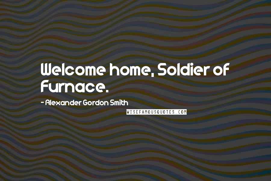 Alexander Gordon Smith Quotes: Welcome home, Soldier of Furnace.