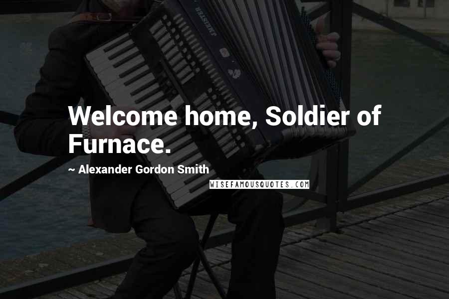 Alexander Gordon Smith Quotes: Welcome home, Soldier of Furnace.