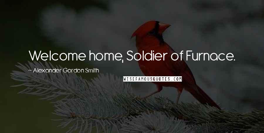 Alexander Gordon Smith Quotes: Welcome home, Soldier of Furnace.