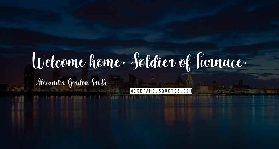 Alexander Gordon Smith Quotes: Welcome home, Soldier of Furnace.