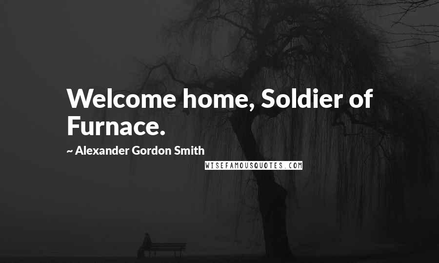 Alexander Gordon Smith Quotes: Welcome home, Soldier of Furnace.