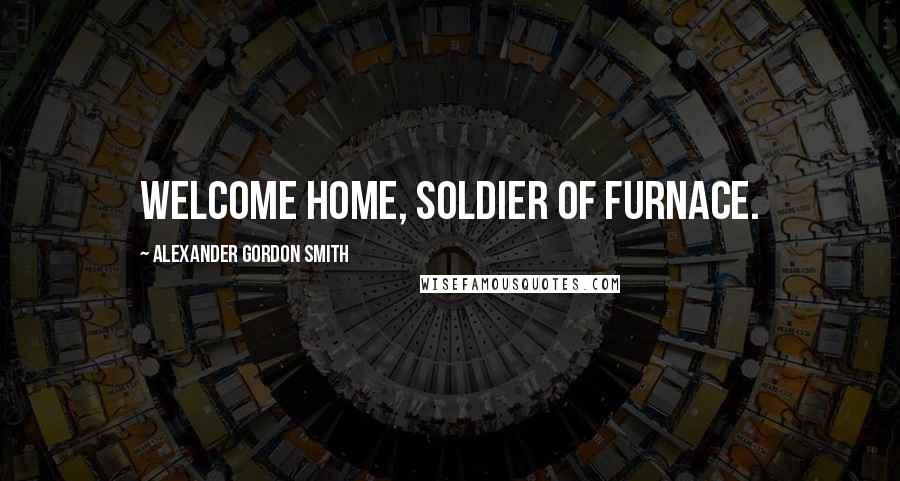 Alexander Gordon Smith Quotes: Welcome home, Soldier of Furnace.