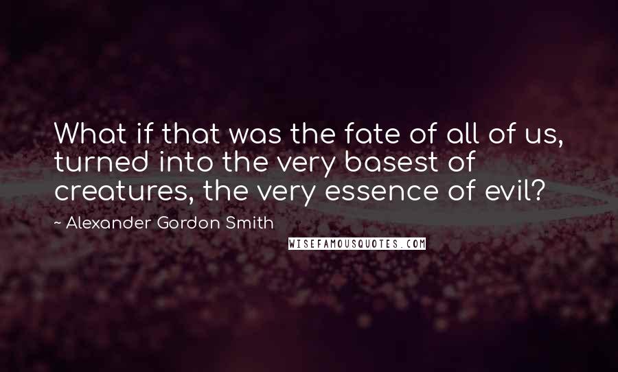 Alexander Gordon Smith Quotes: What if that was the fate of all of us, turned into the very basest of creatures, the very essence of evil?