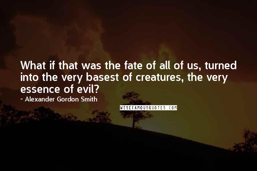Alexander Gordon Smith Quotes: What if that was the fate of all of us, turned into the very basest of creatures, the very essence of evil?