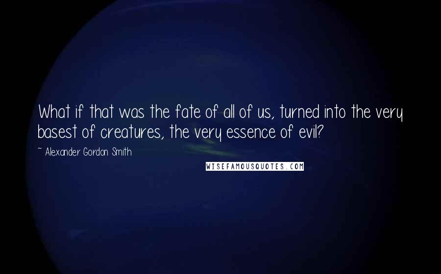 Alexander Gordon Smith Quotes: What if that was the fate of all of us, turned into the very basest of creatures, the very essence of evil?