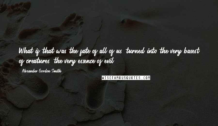 Alexander Gordon Smith Quotes: What if that was the fate of all of us, turned into the very basest of creatures, the very essence of evil?