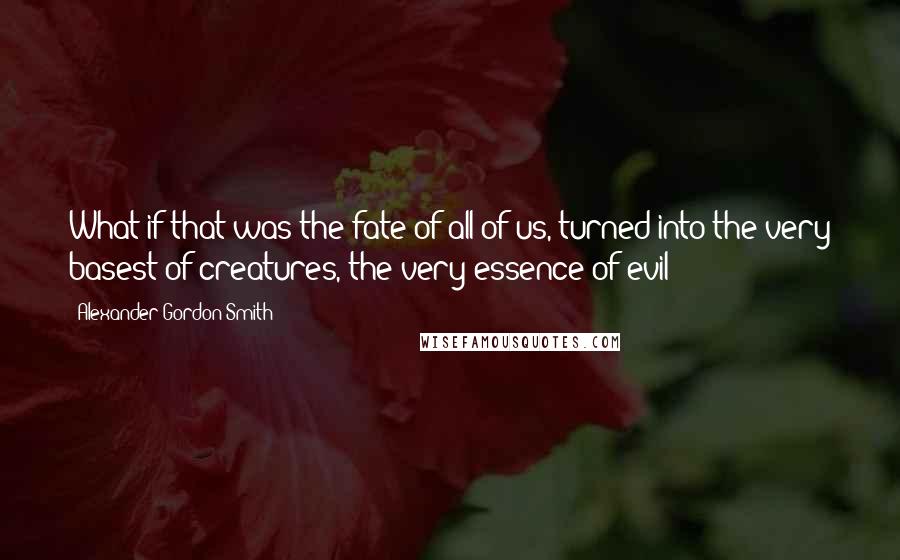 Alexander Gordon Smith Quotes: What if that was the fate of all of us, turned into the very basest of creatures, the very essence of evil?