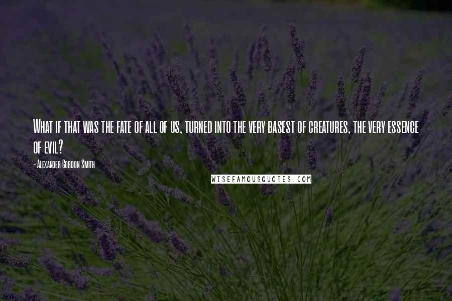 Alexander Gordon Smith Quotes: What if that was the fate of all of us, turned into the very basest of creatures, the very essence of evil?