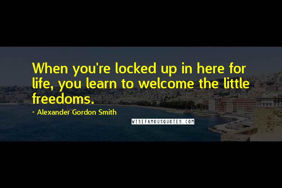 Alexander Gordon Smith Quotes: When you're locked up in here for life, you learn to welcome the little freedoms.