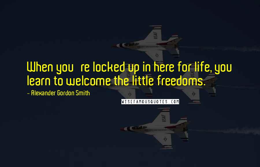 Alexander Gordon Smith Quotes: When you're locked up in here for life, you learn to welcome the little freedoms.