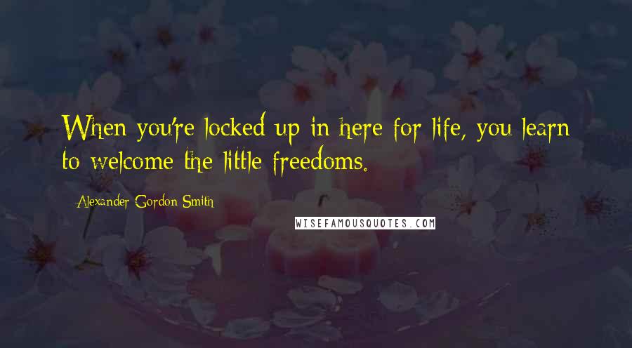 Alexander Gordon Smith Quotes: When you're locked up in here for life, you learn to welcome the little freedoms.