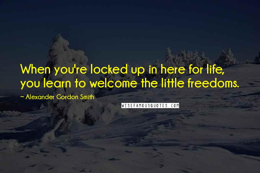 Alexander Gordon Smith Quotes: When you're locked up in here for life, you learn to welcome the little freedoms.