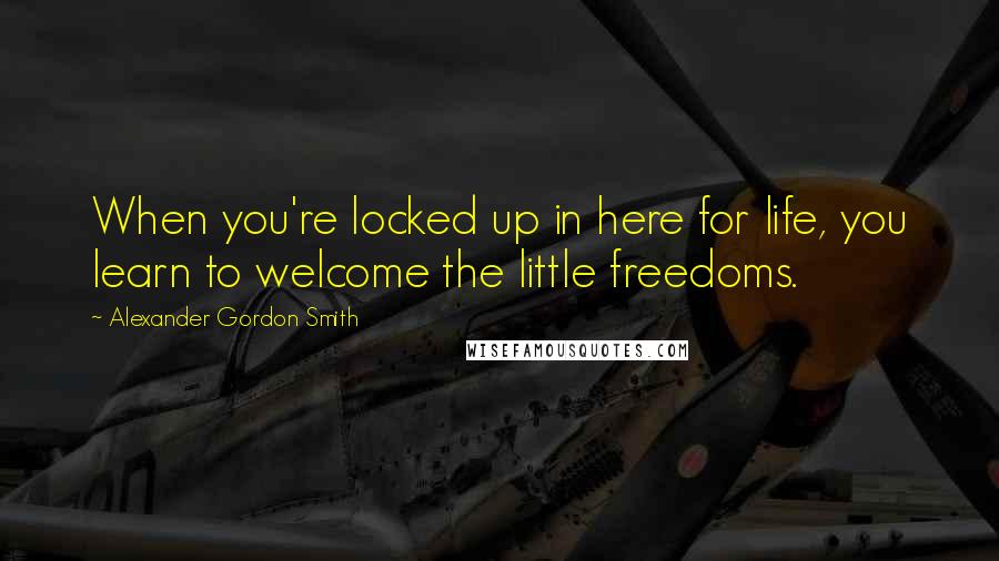 Alexander Gordon Smith Quotes: When you're locked up in here for life, you learn to welcome the little freedoms.