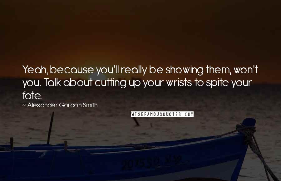 Alexander Gordon Smith Quotes: Yeah, because you'll really be showing them, won't you. Talk about cutting up your wrists to spite your fate.