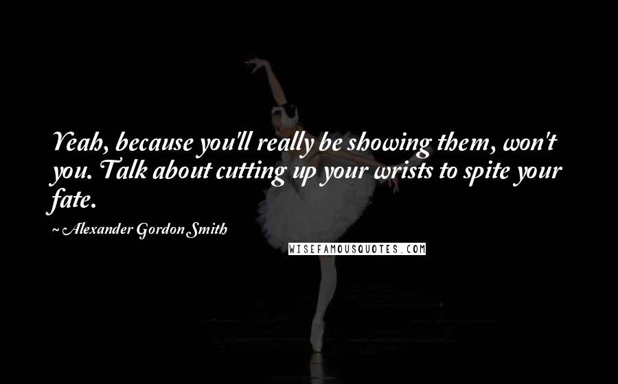 Alexander Gordon Smith Quotes: Yeah, because you'll really be showing them, won't you. Talk about cutting up your wrists to spite your fate.