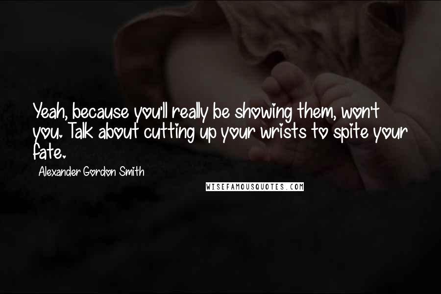 Alexander Gordon Smith Quotes: Yeah, because you'll really be showing them, won't you. Talk about cutting up your wrists to spite your fate.