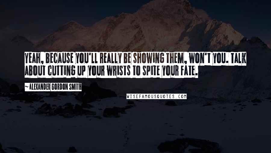 Alexander Gordon Smith Quotes: Yeah, because you'll really be showing them, won't you. Talk about cutting up your wrists to spite your fate.