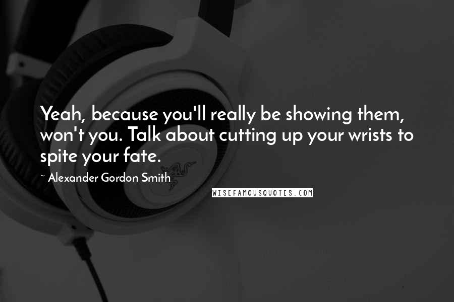 Alexander Gordon Smith Quotes: Yeah, because you'll really be showing them, won't you. Talk about cutting up your wrists to spite your fate.