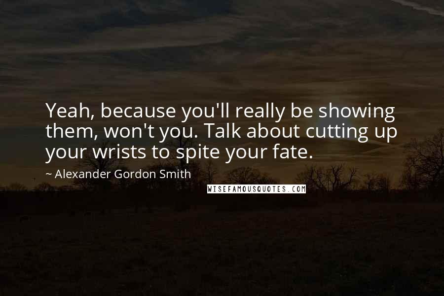 Alexander Gordon Smith Quotes: Yeah, because you'll really be showing them, won't you. Talk about cutting up your wrists to spite your fate.