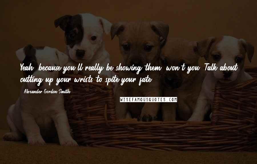 Alexander Gordon Smith Quotes: Yeah, because you'll really be showing them, won't you. Talk about cutting up your wrists to spite your fate.