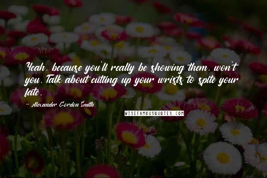 Alexander Gordon Smith Quotes: Yeah, because you'll really be showing them, won't you. Talk about cutting up your wrists to spite your fate.