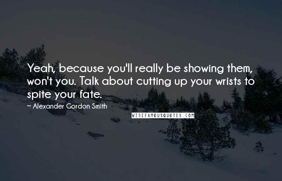 Alexander Gordon Smith Quotes: Yeah, because you'll really be showing them, won't you. Talk about cutting up your wrists to spite your fate.