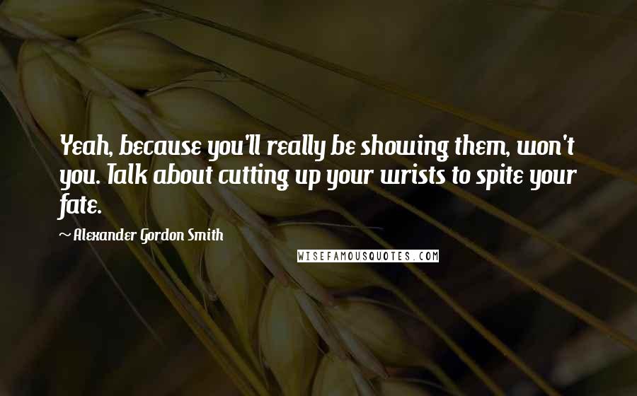 Alexander Gordon Smith Quotes: Yeah, because you'll really be showing them, won't you. Talk about cutting up your wrists to spite your fate.