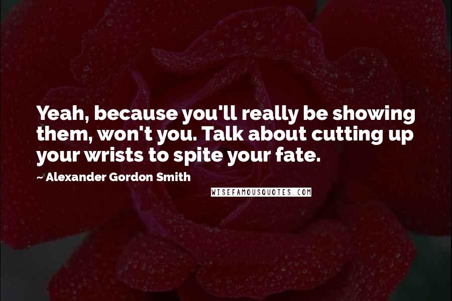 Alexander Gordon Smith Quotes: Yeah, because you'll really be showing them, won't you. Talk about cutting up your wrists to spite your fate.