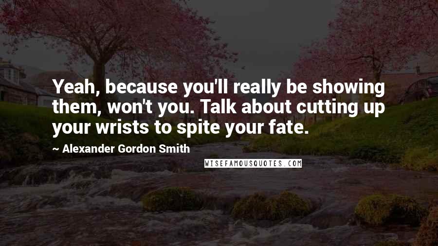 Alexander Gordon Smith Quotes: Yeah, because you'll really be showing them, won't you. Talk about cutting up your wrists to spite your fate.