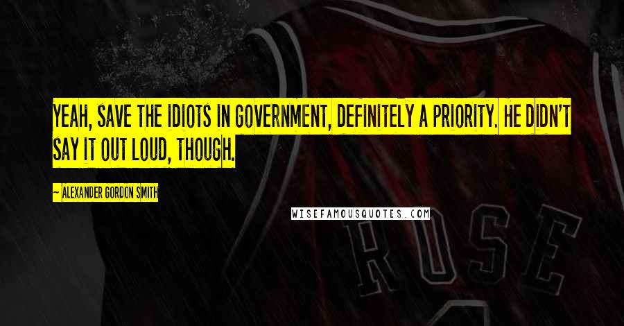 Alexander Gordon Smith Quotes: Yeah, save the idiots in government, definitely a priority. He didn't say it out loud, though.