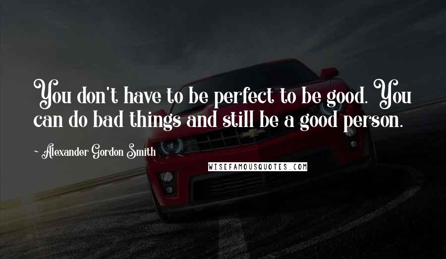 Alexander Gordon Smith Quotes: You don't have to be perfect to be good. You can do bad things and still be a good person.