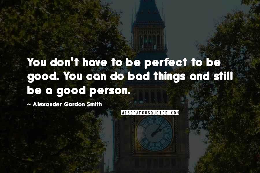 Alexander Gordon Smith Quotes: You don't have to be perfect to be good. You can do bad things and still be a good person.